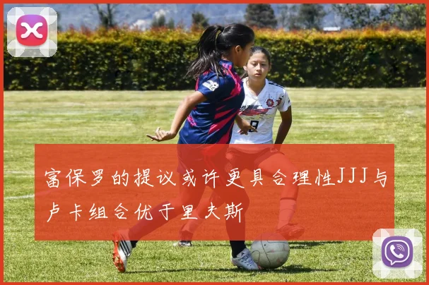 富保罗的提议或许更具合理性JJJ与卢卡组合优于里夫斯