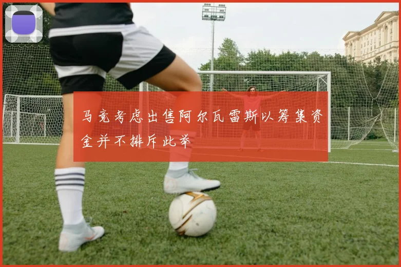 马竞考虑出售阿尔瓦雷斯以筹集资金并不排斥此举