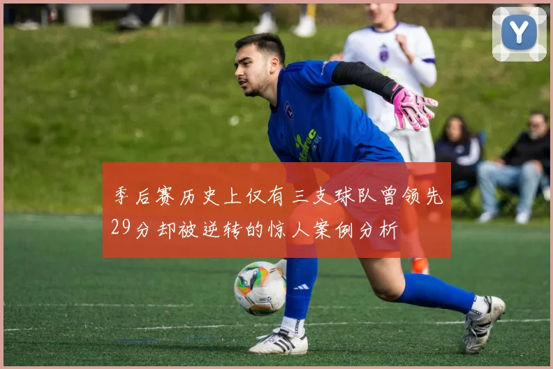 季后赛历史上仅有三支球队曾领先29分却被逆转的惊人案例分析