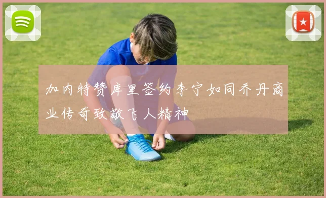 加内特赞库里签约李宁如同乔丹商业传奇致敬飞人精神